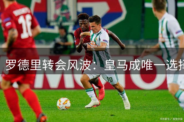 罗德里转会风波：皇马成唯一选择，巴萨无力争夺